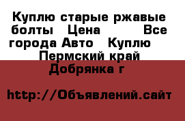 Куплю старые ржавые болты › Цена ­ 149 - Все города Авто » Куплю   . Пермский край,Добрянка г.